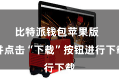 比特派钱包苹果版  并点击“下载”按钮进行下载