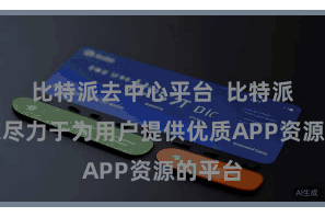 比特派去中心平台  比特派是一家尽力于为用户提供优质APP资源的平台